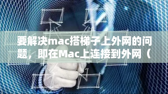 要解决mac搭梯子上外网的问题，即在Mac上连接到外网（网络接口）可以按照以下步骤操作