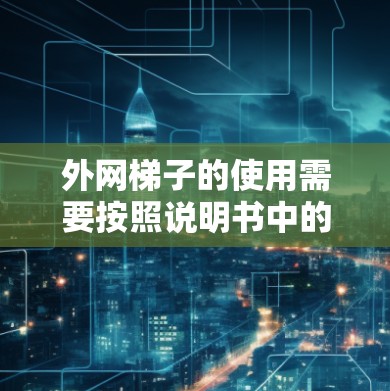 外网梯子的使用需要按照说明书中的步骤来进行,以下是一步步的指导 外网梯子的使用需要按照说明书中的步骤来进行,以下是一步步的指导
