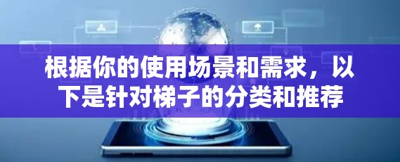 根据你的使用场景和需求,以下是针对梯子的分类和推荐 根据你的使用场景和需求,以下是针对梯子的分类和推荐