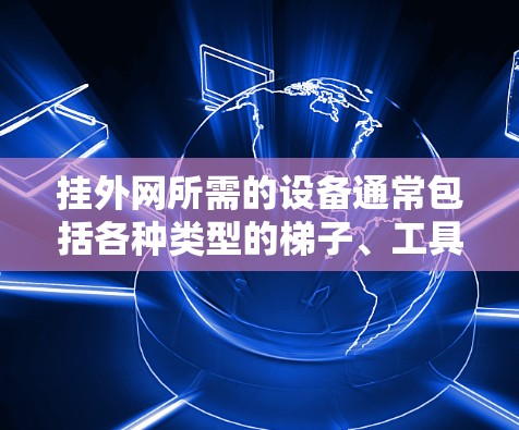 挂外网所需的设备通常包括各种类型的梯子、工具和附件,以确保在恶劣条件下安全可靠地完成挂网工作。以下是一些常见的挂外网设备及其特点,供您参考 挂外网所需的设备通常包括各种类型的梯子、工具和附件,以确保在恶劣条件下安全可靠地完成挂网工作。以下是一些常见的挂外网设备及其特点,供您参考