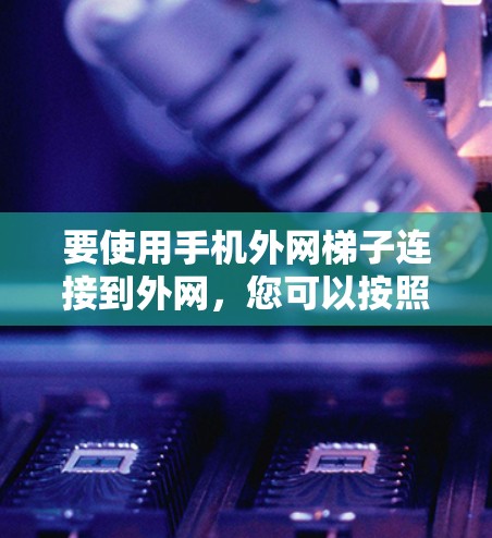 要使用手机外网梯子连接到外网,您可以按照以下步骤操作 要使用手机外网梯子连接到外网,您可以按照以下步骤操作