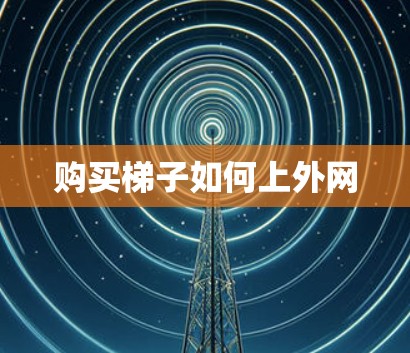 购买梯子如何上外网 购买梯子如何上外网