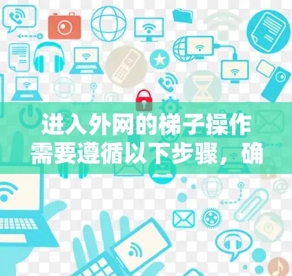 进入外网的梯子操作需要遵循以下步骤,确保顺利连接到互联网。以下是一个清晰的指南 进入外网的梯子操作需要遵循以下步骤,确保顺利连接到互联网。以下是一个清晰的指南