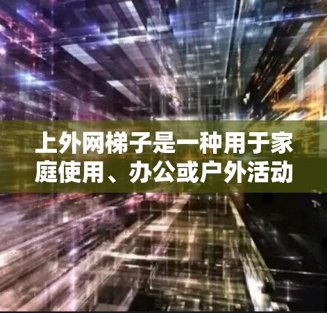 上外网梯子是一种用于家庭使用、办公或户外活动的稳定梯子，通常具有以下特点