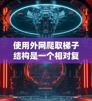 使用外网爬取梯子结构是一个相对复杂但有趣的任务，以下是系统性地整理出的步骤和建议