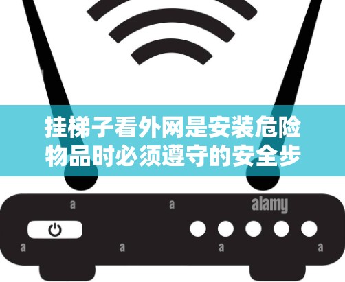 挂梯子看外网是安装危险物品时必须遵守的安全步骤,确保梯子的稳固性和稳定性。以下是一些详细的步骤,帮助您正确安装梯子 挂梯子看外网是安装危险物品时必须遵守的安全步骤,确保梯子的稳固性和稳定性。以下是一些详细的步骤,帮助您正确安装梯子