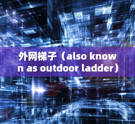 外网梯子(also known as outdoor ladder)主要用于用于户外活动,如攀爬、清理垃圾、搭建帐篷等。以下是一些外网梯子的推荐,以满足外网活动的需求,价格和功能各有特点,供你选择 外网梯子(also known as outdoor ladder)主要用于用于户外活动,如攀爬、清理垃圾、搭建帐篷等。以下是一些外网梯子的推荐,以满足外网活动的需求,价格和功能各有特点,供你选择