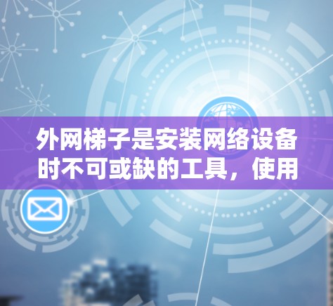 外网梯子是安装网络设备时不可或缺的工具，使用时需要考虑以下几个关键因素