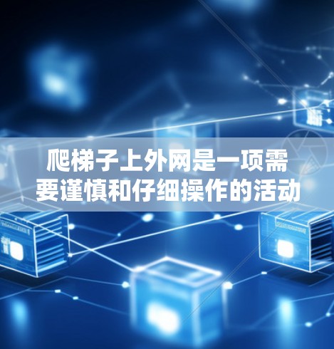 爬梯子上外网是一项需要谨慎和仔细操作的活动，因为外网的结构和环境可能会对你的安全和安全造成潜在的威胁。以下是一些实用的步骤和建议，帮助你顺利爬梯子上外网