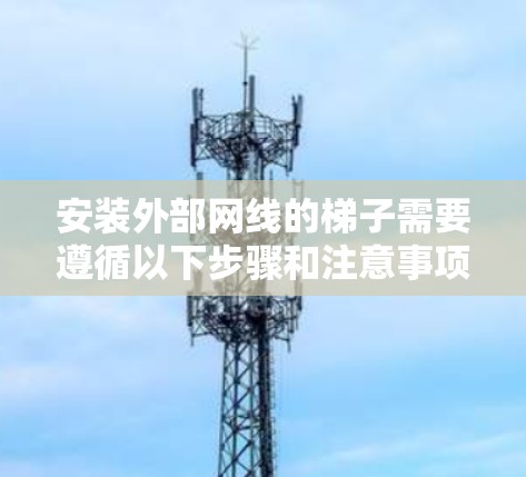 安装外部网线的梯子需要遵循以下步骤和注意事项 安装外部网线的梯子需要遵循以下步骤和注意事项