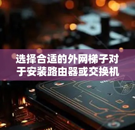 选择合适的外网梯子对于安装路由器或交换机至关重要。以下是一些综合考虑的因素和推荐