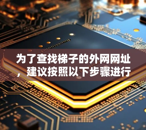 为了查找梯子的外网网址,建议按照以下步骤进行 为了查找梯子的外网网址,建议按照以下步骤进行