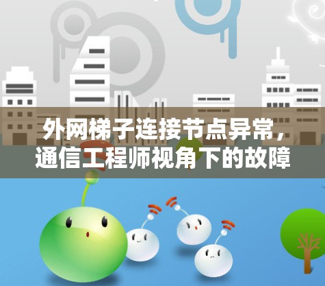 外网梯子连接节点异常，通信工程师视角下的故障排查与解决方案