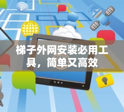 梯子外网安装必用工具,简单又高效 梯子外网安装必用工具,简单又高效