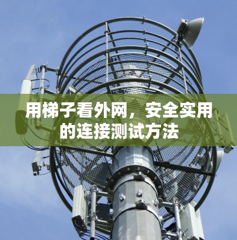 用梯子看外网,安全实用的连接测试方法 用梯子看外网,安全实用的连接测试方法