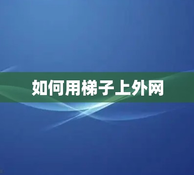如何用梯子上外网 如何用梯子上外网
