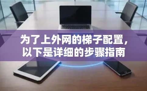 为了上外网的梯子配置,以下是详细的步骤指南 为了上外网的梯子配置,以下是详细的步骤指南