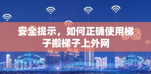 安全提示,如何正确使用梯子搬梯子上外网 安全提示,如何正确使用梯子搬梯子上外网