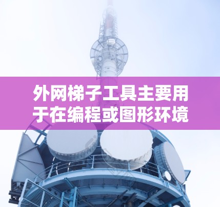外网梯子工具主要用于在编程或图形环境中绘制或调整网络路径。以下是使用外网梯子工具的详细步骤