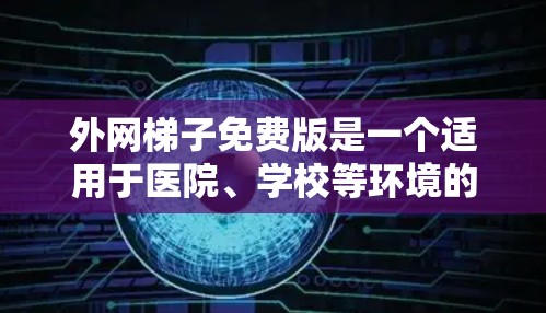 外网梯子免费版是一个适用于医院、学校等环境的网络安装工具，提供基本的网络配置和管理功能。以下是关于该工具的主要信息