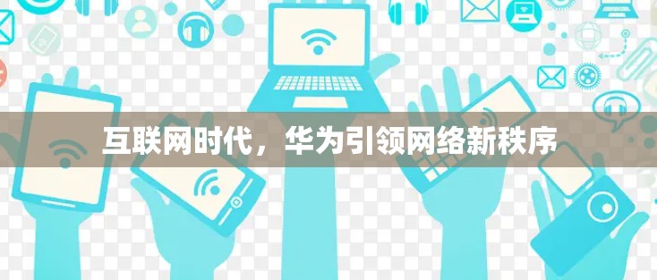 互联网时代,华为引领网络新秩序 互联网时代,华为引领网络新秩序