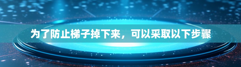 为了防止梯子掉下来，可以采取以下步骤