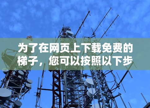 为了在网页上下载免费的梯子,您可以按照以下步骤进行 为了在网页上下载免费的梯子,您可以按照以下步骤进行