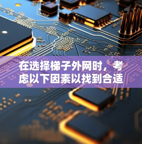 在选择梯子外网时,考虑以下因素以找到合适的梯子 在选择梯子外网时,考虑以下因素以找到合适的梯子
