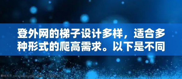 登外网的梯子设计多样，适合多种形式的爬高需求。以下是不同类型的梯子及其适用场景，供您参考