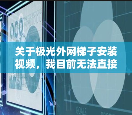 关于极光外网梯子安装视频，我目前无法直接提供具体的视频链接或下载链接，但可以为你提供一个详细的安装步骤和视频教程的建议。以下是一个通用的安装流程和操作说明，供你参考