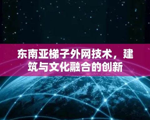 东南亚梯子外网技术,建筑与文化融合的创新 东南亚梯子外网技术,建筑与文化融合的创新