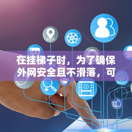 在挂梯子时,为了确保外网安全且不滑落,可以按照以下步骤操作 在挂梯子时,为了确保外网安全且不滑落,可以按照以下步骤操作