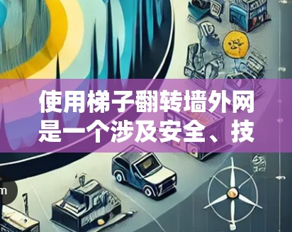 使用梯子翻转墙外网是一个涉及安全、技术与技巧的复杂过程。以下是一步步的指南,帮助您顺利完成翻转 使用梯子翻转墙外网是一个涉及安全、技术与技巧的复杂过程。以下是一步步的指南,帮助您顺利完成翻转