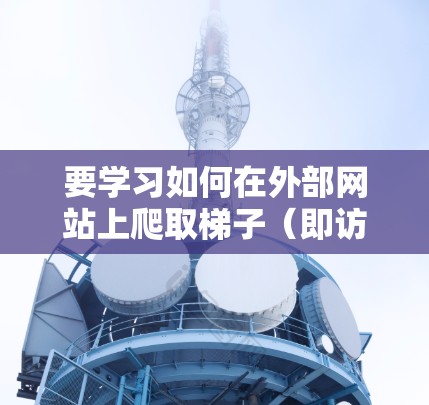 要学习如何在外部网站上爬取梯子(即访问和加载网站)以下是一个有序的教程,涵盖基本操作、工具使用和注意事项 要学习如何在外部网站上爬取梯子(即访问和加载网站)以下是一个有序的教程,涵盖基本操作、工具使用和注意事项
