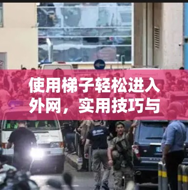 使用梯子轻松进入外网,实用技巧与注意事项 使用梯子轻松进入外网,实用技巧与注意事项