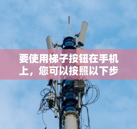 要使用梯子按钮在手机上,您可以按照以下步骤进行操作 要使用梯子按钮在手机上,您可以按照以下步骤进行操作