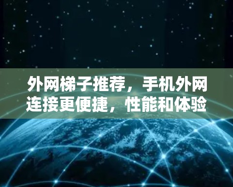 外网梯子推荐,手机外网连接更便捷,性能和体验如何? 外网梯子推荐,手机外网连接更便捷,性能和体验如何?
