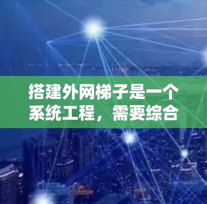 搭建外网梯子是一个系统工程，需要综合考虑多个因素。以下是一个详细且结构化的教程，帮助您成功搭建外网梯子