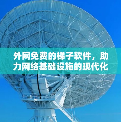 外网免费的梯子软件,助力网络基础设施的现代化 外网免费的梯子软件,助力网络基础设施的现代化