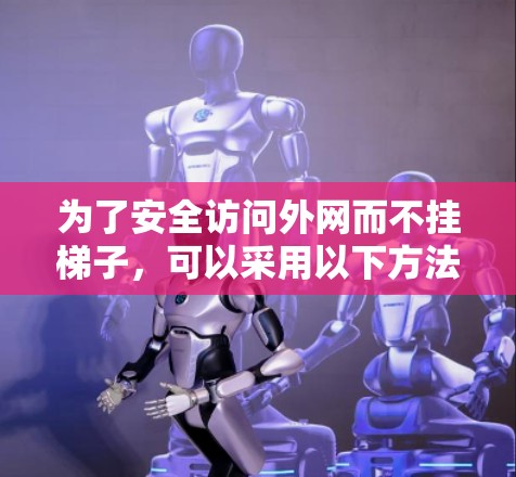 为了安全访问外网而不挂梯子,可以采用以下方法 为了安全访问外网而不挂梯子,可以采用以下方法