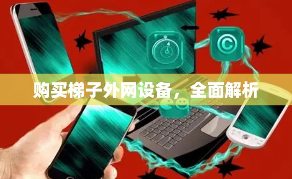 购买梯子外网设备,全面解析 购买梯子外网设备,全面解析