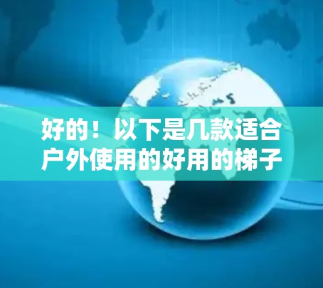 好的！以下是几款适合户外使用的好用的梯子，根据你的需求和用途进行选择