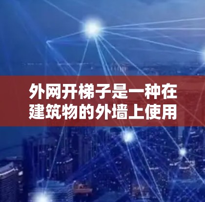 外网开梯子是一种在建筑物的外墙上使用梯子或其他工具进行操作的操作方法。以下是一个清晰的步骤指南,帮助你更好地理解和应用外网开梯子 外网开梯子是一种在建筑物的外墙上使用梯子或其他工具进行操作的操作方法。以下是一个清晰的步骤指南,帮助你更好地理解和应用外网开梯子