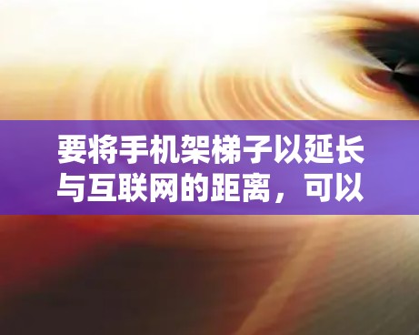 要将手机架梯子以延长与互联网的距离,可以按照以下步骤操作 要将手机架梯子以延长与互联网的距离,可以按照以下步骤操作
