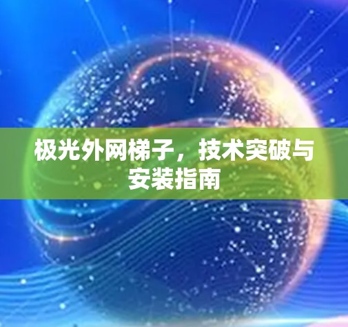 极光外网梯子,技术突破与安装指南 极光外网梯子,技术突破与安装指南