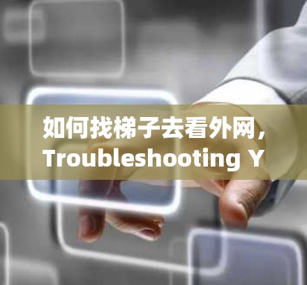 如何找梯子去看外网,Troubleshooting Your Internet Connections 如何找梯子去看外网,Troubleshooting Your Internet Connections