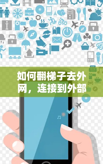 如何翻梯子去外网,连接到外部服务器的实用技巧 如何翻梯子去外网,连接到外部服务器的实用技巧
