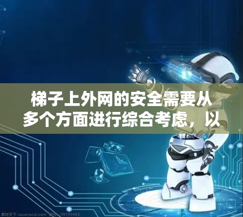 梯子上外网的安全需要从多个方面进行综合考虑,以确保梯子在使用过程中既稳定又安全。以下是详细的分析和建议 梯子上外网的安全需要从多个方面进行综合考虑,以确保梯子在使用过程中既稳定又安全。以下是详细的分析和建议