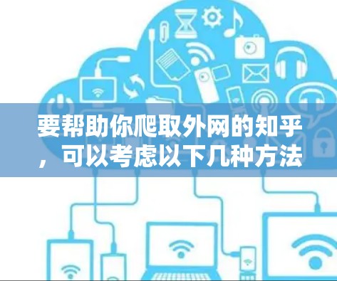 要帮助你爬取外网的知乎,可以考虑以下几种方法 要帮助你爬取外网的知乎,可以考虑以下几种方法