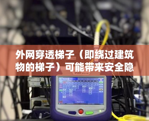 外网穿透梯子(即绕过建筑物的梯子)可能带来安全隐患,具体取决于梯子的倾斜程度和使用者的体力。以下是一些关键点需要考虑 外网穿透梯子(即绕过建筑物的梯子)可能带来安全隐患,具体取决于梯子的倾斜程度和使用者的体力。以下是一些关键点需要考虑